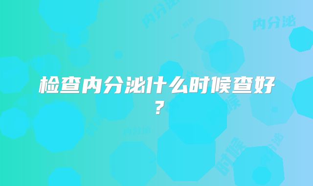 检查内分泌什么时候查好?