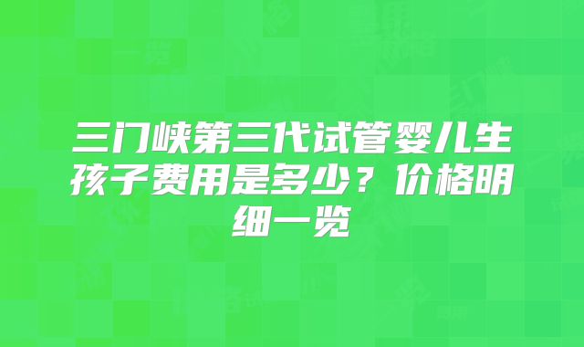 三门峡第三代试管婴儿生孩子费用是多少？价格明细一览