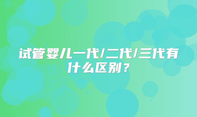 试管婴儿一代/二代/三代有什么区别？