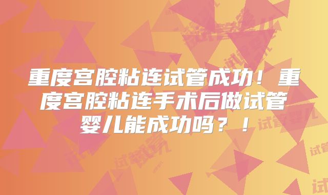 重度宫腔粘连试管成功!重度宫腔粘连手术后做试管婴儿能成功吗?!