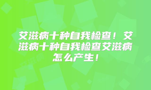 艾滋病十种自我检查！艾滋病十种自我检查艾滋病怎么产生！