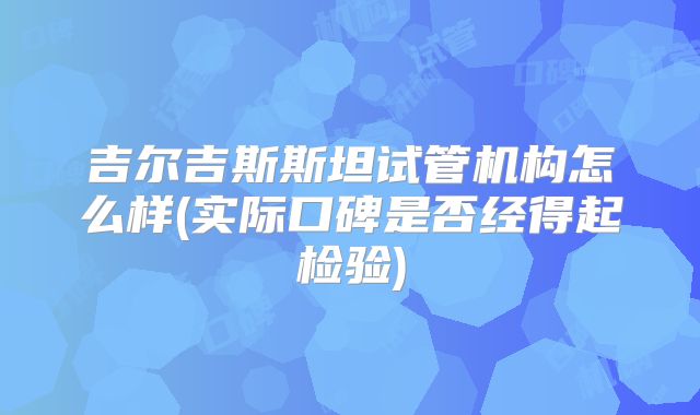 吉尔吉斯斯坦试管机构怎么样(实际口碑是否经得起检验)