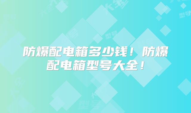 防爆配电箱多少钱！防爆配电箱型号大全！