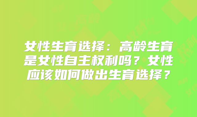 女性生育选择：高龄生育是女性自主权利吗？女性应该如何做出生育选择？