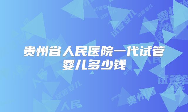 贵州省人民医院一代试管婴儿多少钱