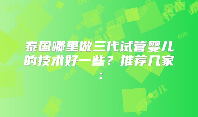 泰国哪里做三代试管婴儿的技术好一些？推荐几家：