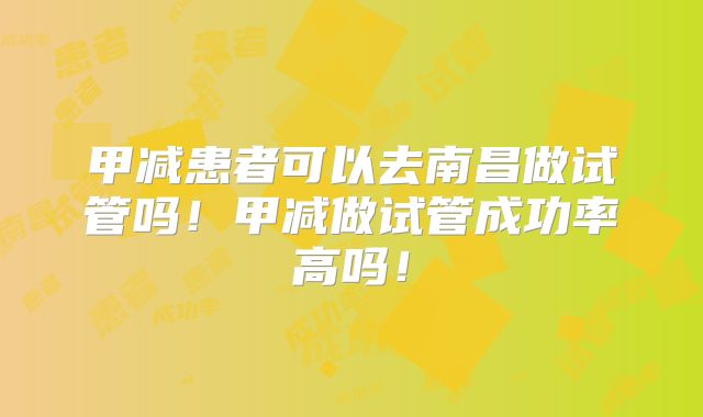甲减患者可以去南昌做试管吗!甲减做试管成功率高吗!