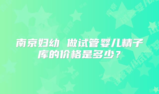 南京妇幼 做试管婴儿精子库的价格是多少？