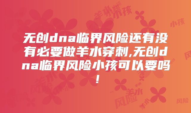 无创dna临界风险还有没有必要做羊水穿刺,无创dna临界风险小孩可以要吗！