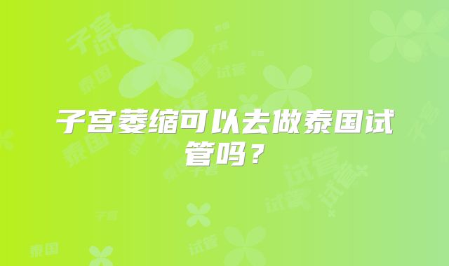 子宫萎缩可以去做泰国试管吗？