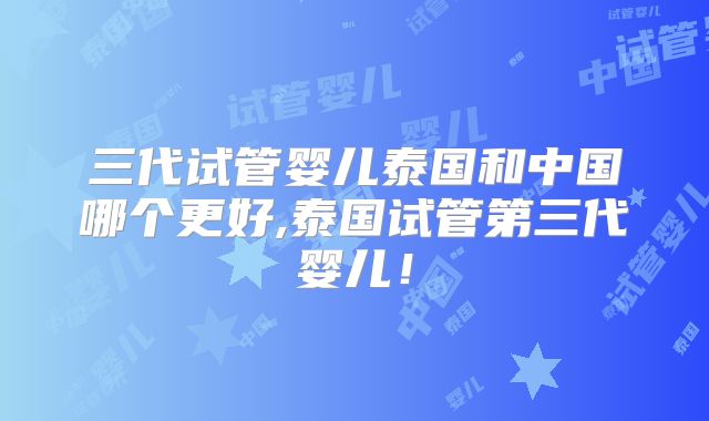 三代试管婴儿泰国和中国哪个更好,泰国试管第三代婴儿！