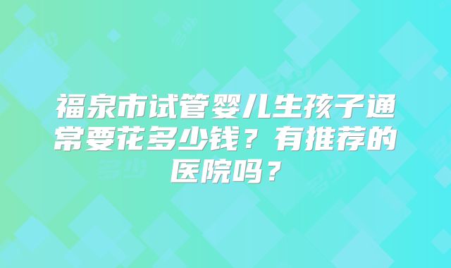 福泉市试管婴儿生孩子通常要花多少钱?有推荐的医院吗?
