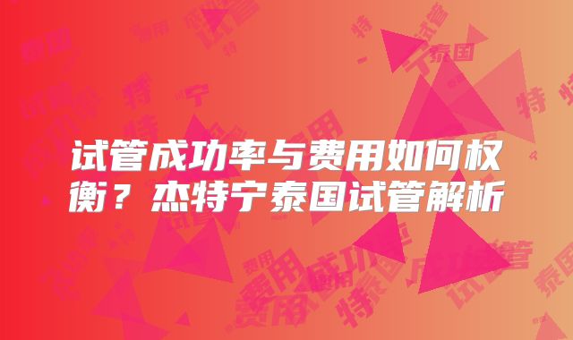 试管成功率与费用如何权衡？杰特宁泰国试管解析