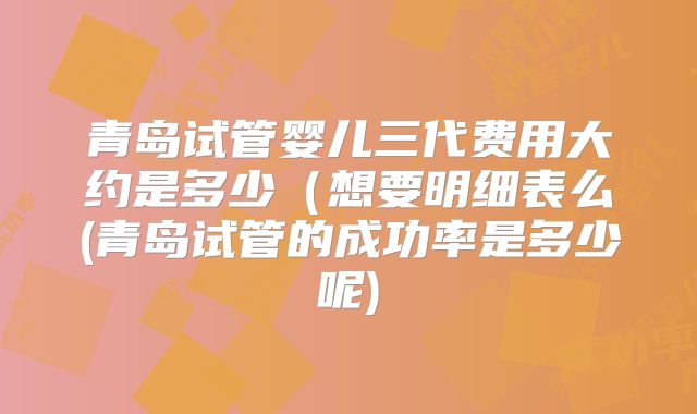 青岛试管婴儿三代费用大约是多少(想要明细表么(青岛试管的成功率是多少呢)