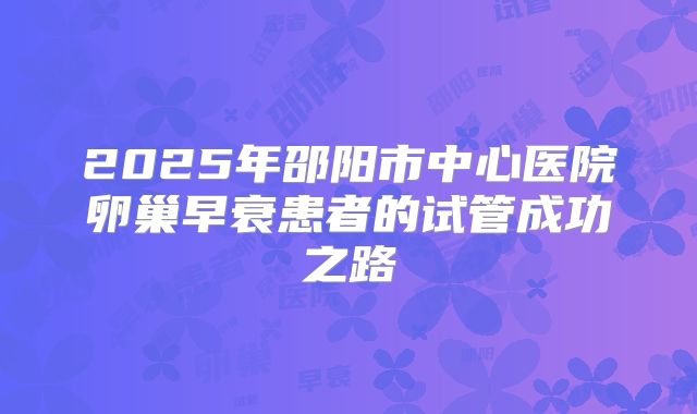 2025年邵阳市中心医院卵巢早衰患者的试管成功之路