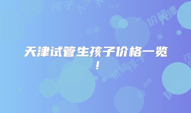 天津试管生孩子价格一览!