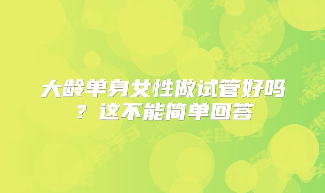 大龄单身女性做试管好吗？这不能简单回答