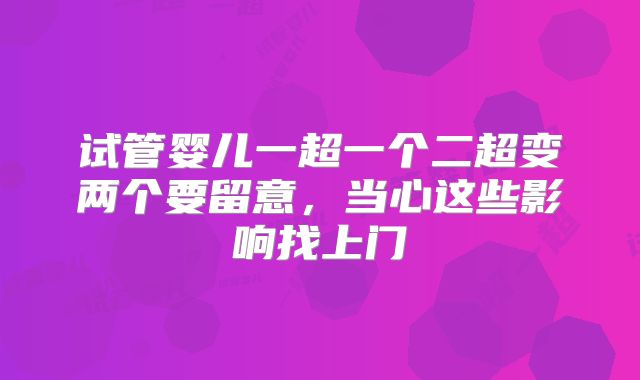 试管婴儿一超一个二超变两个要留意，当心这些影响找上门