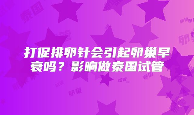 打促排卵针会引起卵巢早衰吗?影响做泰国试管