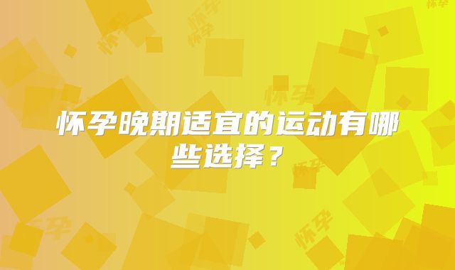 怀孕晚期适宜的运动有哪些选择？