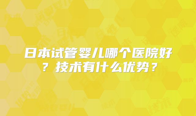 日本试管婴儿哪个医院好？技术有什么优势？