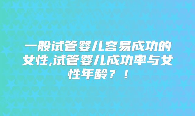 一般试管婴儿容易成功的女性,试管婴儿成功率与女性年龄?!