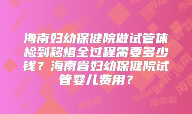 海南妇幼保健院做试管体检到移植全过程需要多少钱？海南省妇幼保健院试管婴儿费用？