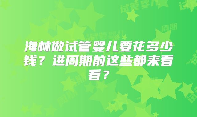 海林做试管婴儿要花多少钱？进周期前这些都来看看？