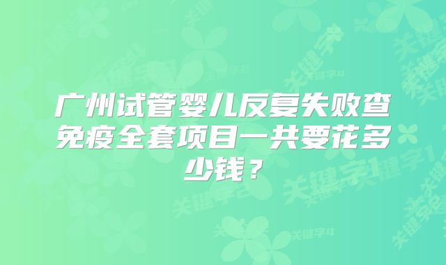 广州试管婴儿反复失败查免疫全套项目一共要花多少钱？