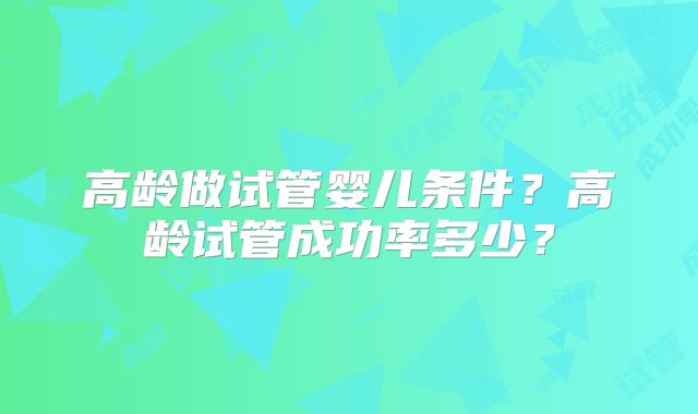 高龄做试管婴儿条件?高龄试管成功率多少?