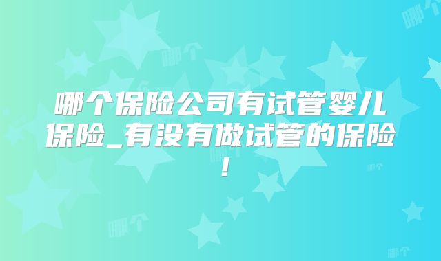 哪个保险公司有试管婴儿保险_有没有做试管的保险！