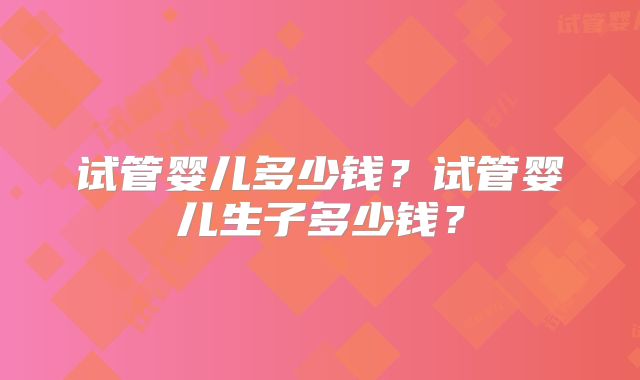 试管婴儿多少钱？试管婴儿生子多少钱？