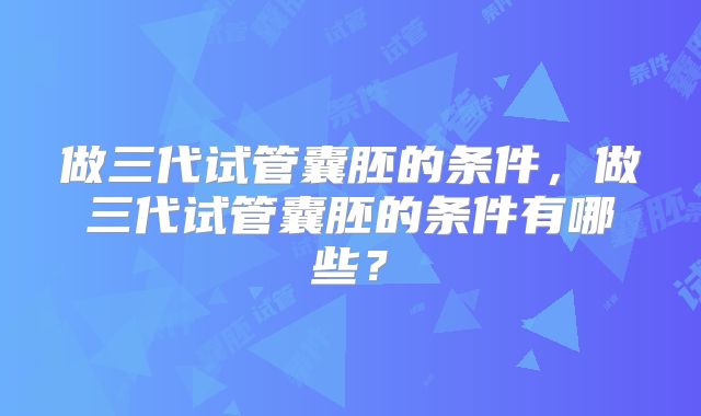 做三代试管囊胚的条件，做三代试管囊胚的条件有哪些？