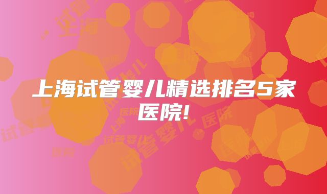 上海试管婴儿精选排名5家医院!