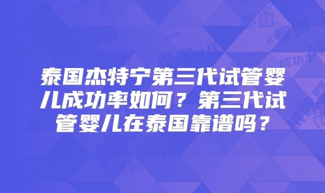 泰国杰特宁第三代试管婴儿成功率如何？第三代试管婴儿在泰国靠谱吗？