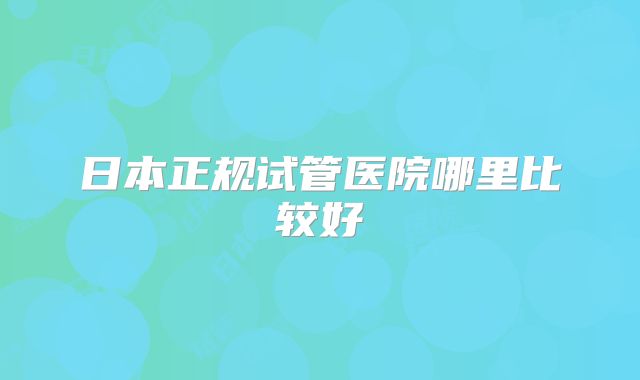 日本正规试管医院哪里比较好