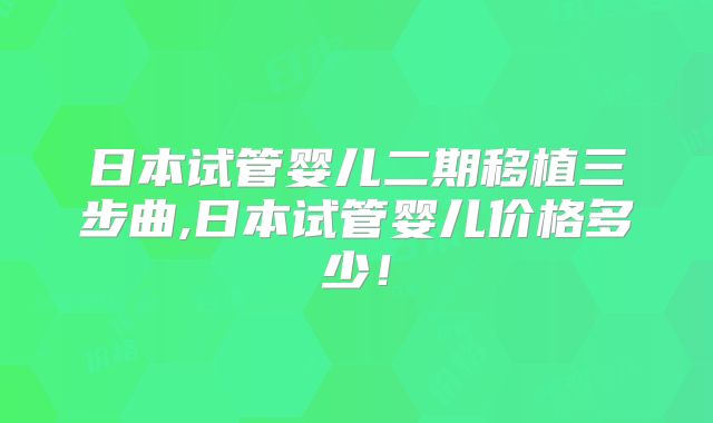 日本试管婴儿二期移植三步曲,日本试管婴儿价格多少!
