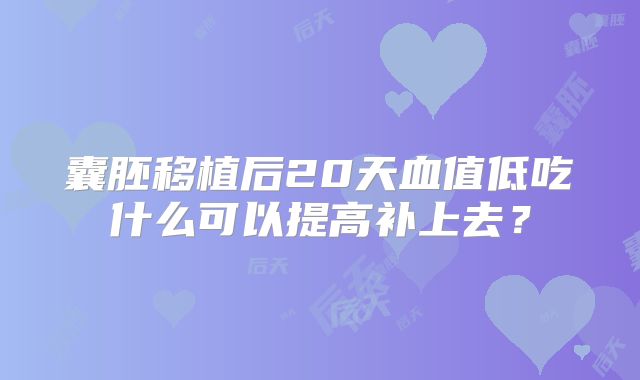 囊胚移植后20天血值低吃什么可以提高补上去?
