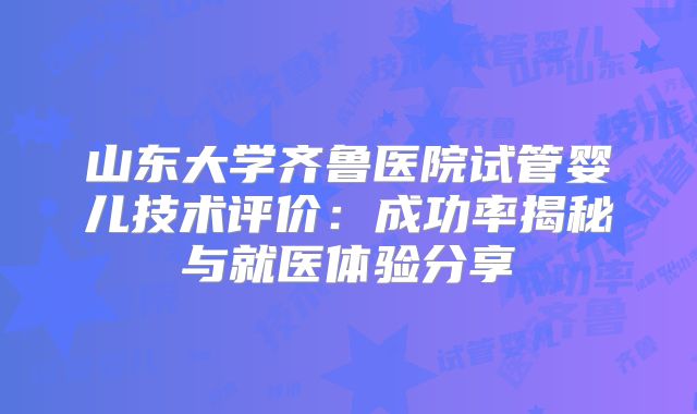 山东大学齐鲁医院试管婴儿技术评价：成功率揭秘与就医体验分享