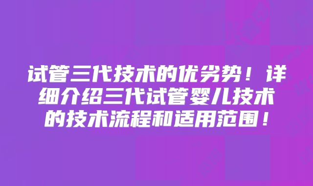 试管三代技术的优劣势!详细介绍三代试管婴儿技术的技术流程和适用范围!