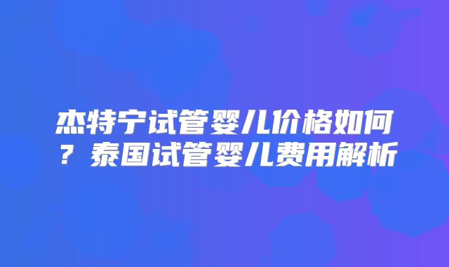 杰特宁试管婴儿价格如何？泰国试管婴儿费用解析