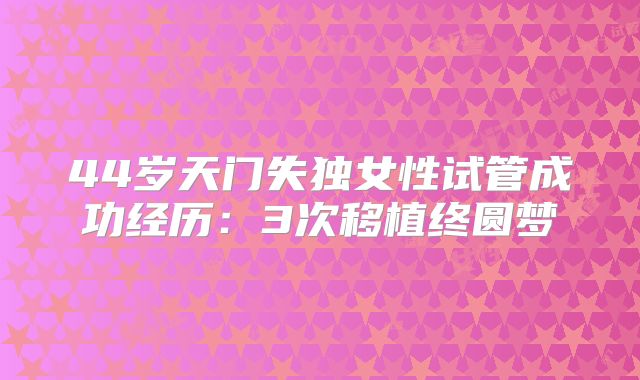 44岁天门失独女性试管成功经历:3次移植终圆梦