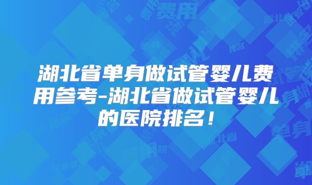 湖北省单身做试管婴儿费用参考-湖北省做试管婴儿的医院排名！