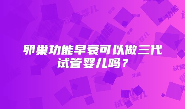卵巢功能早衰可以做三代试管婴儿吗？