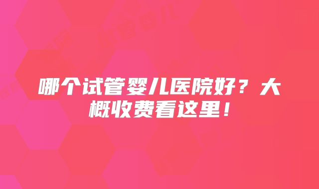 哪个试管婴儿医院好？大概收费看这里！