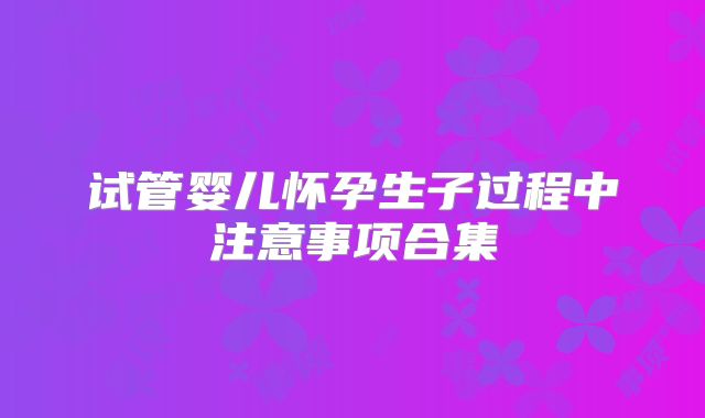 试管婴儿怀孕生子过程中注意事项合集