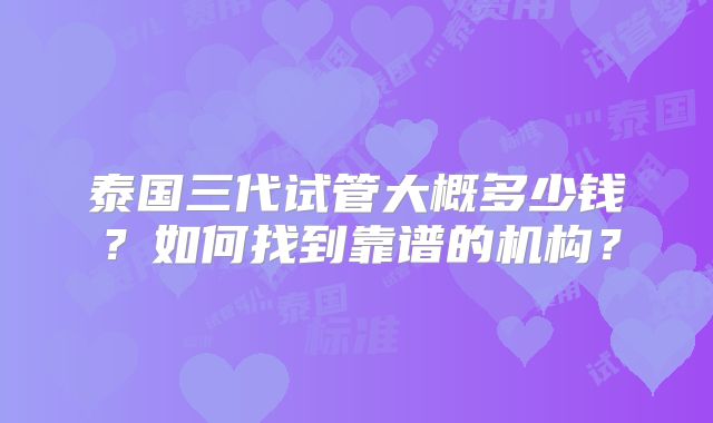 泰国三代试管大概多少钱?如何找到靠谱的机构?