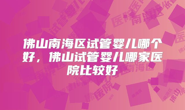 佛山南海区试管婴儿哪个好,佛山试管婴儿哪家医院比较好