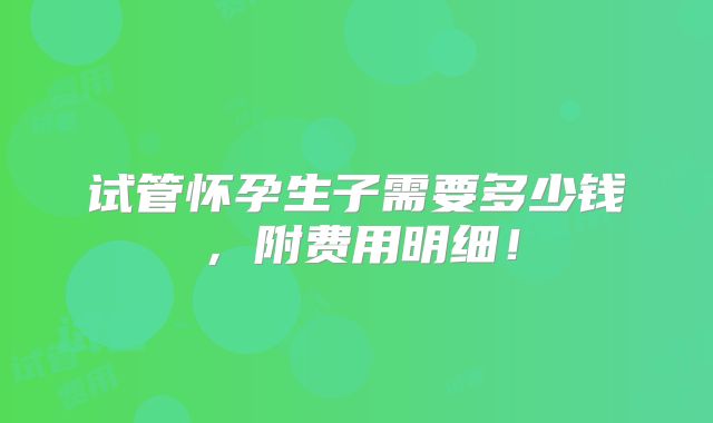 试管怀孕生子需要多少钱，附费用明细！