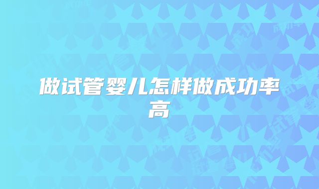 做试管婴儿怎样做成功率高